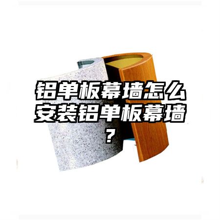 铝单板幕墙怎么安装铝单板幕墙?