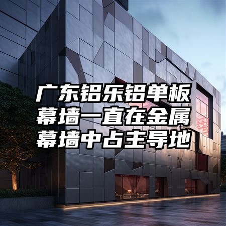 广东铝乐铝单板幕墙一直在金属幕墙中占主导地